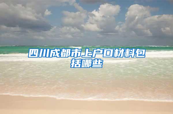 四川成都市上户口材料包括哪些