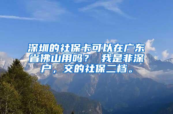 深圳的社保卡可以在广东省佛山用吗？ 我是非深户，交的社保二档。