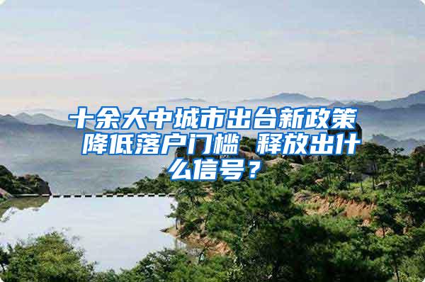 十余大中城市出台新政策 降低落户门槛 释放出什么信号？