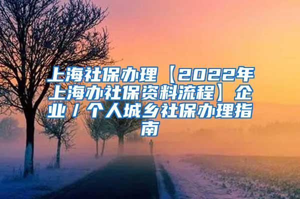 上海社保办理【2022年上海办社保资料流程】企业／个人城乡社保办理指南