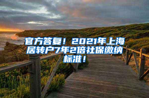 官方答复！2021年上海居转户7年2倍社保缴纳标准！