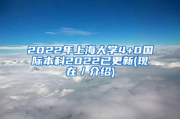 2022年上海大学4+0国际本科2022已更新(现在／介绍)