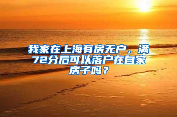 我家在上海有房无户，满72分后可以落户在自家房子吗？