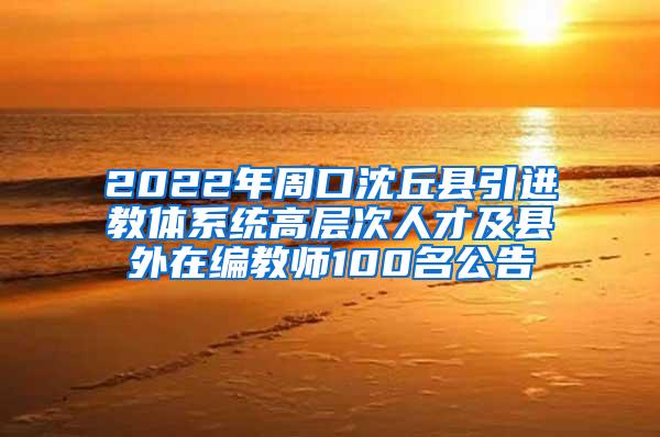 2022年周口沈丘县引进教体系统高层次人才及县外在编教师100名公告