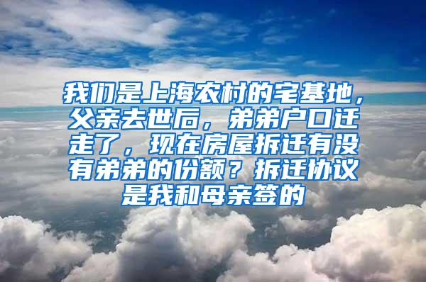 我们是上海农村的宅基地，父亲去世后，弟弟户口迁走了，现在房屋拆迁有没有弟弟的份额？拆迁协议是我和母亲签的