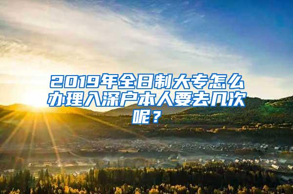 2019年全日制大专怎么办理入深户本人要去几次呢？