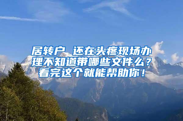 居转户 还在头疼现场办理不知道带哪些文件么？看完这个就能帮助你！