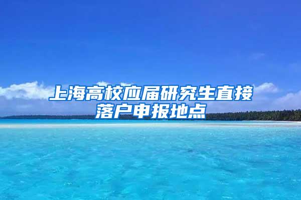 上海高校应届研究生直接落户申报地点