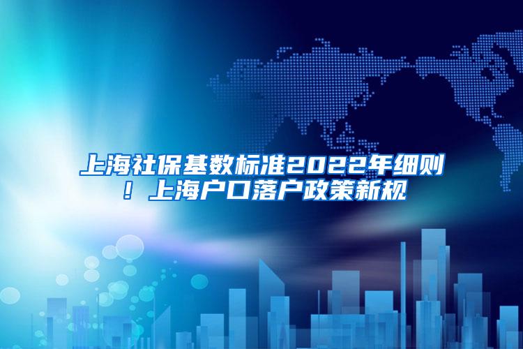 上海社保基数标准2022年细则！上海户口落户政策新规