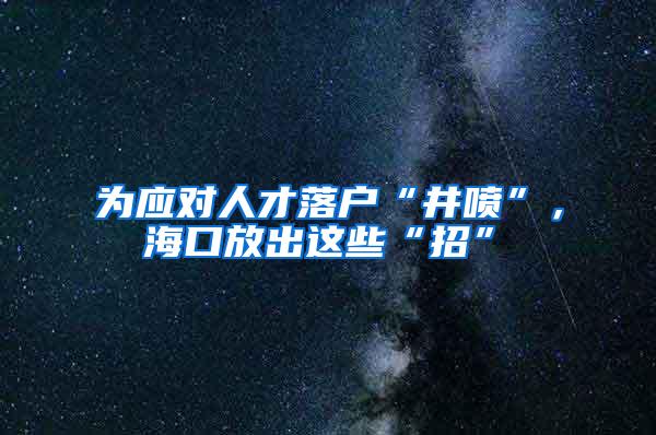 为应对人才落户“井喷”，海口放出这些“招”→