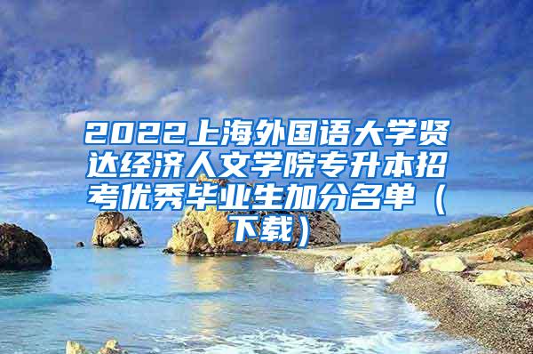 2022上海外国语大学贤达经济人文学院专升本招考优秀毕业生加分名单（下载）