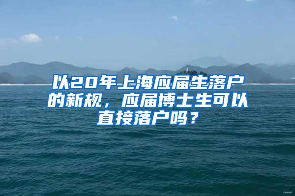 以20年上海应届生落户的新规，应届博士生可以直接落户吗？