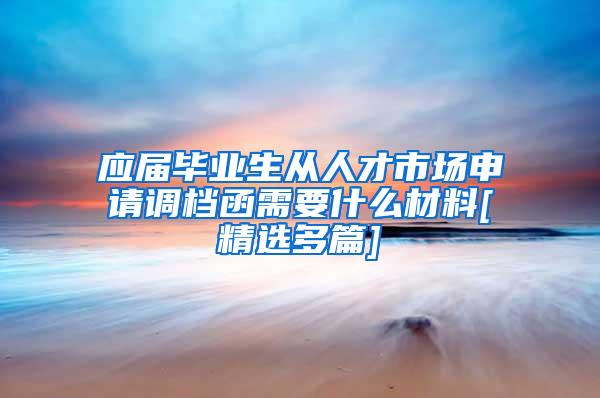 应届毕业生从人才市场申请调档函需要什么材料[精选多篇]