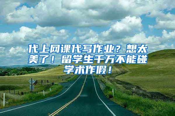 代上网课代写作业？想太美了！留学生千万不能碰学术作假！