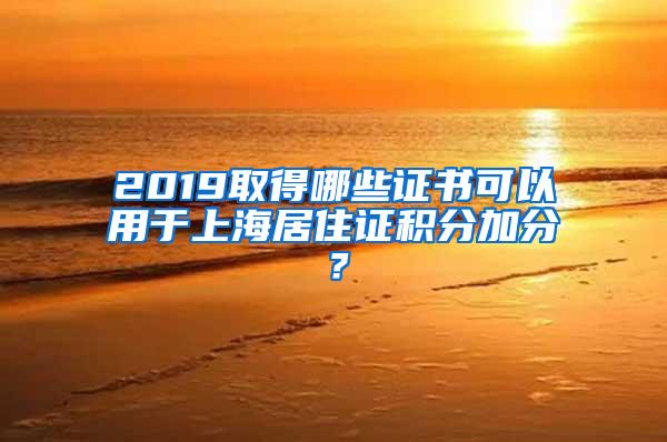 2019取得哪些证书可以用于上海居住证积分加分？