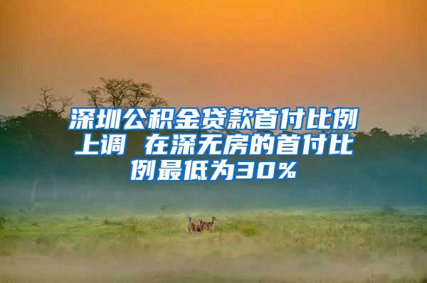 深圳公积金贷款首付比例上调 在深无房的首付比例最低为30%