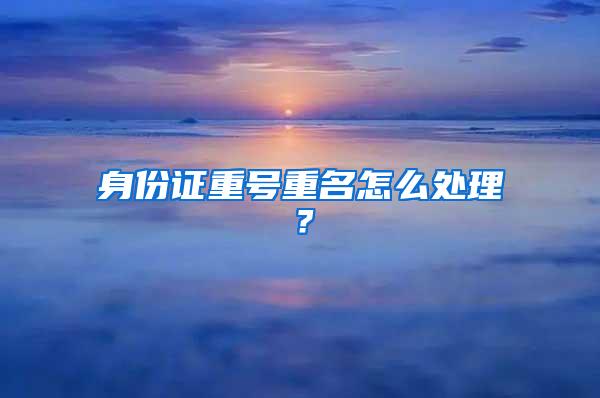 身份证重号重名怎么处理？