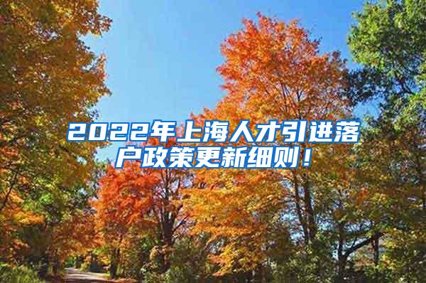 2022年上海人才引进落户政策更新细则！