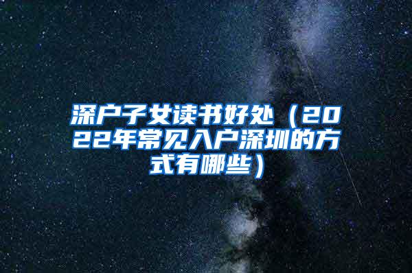 深户子女读书好处（2022年常见入户深圳的方式有哪些）