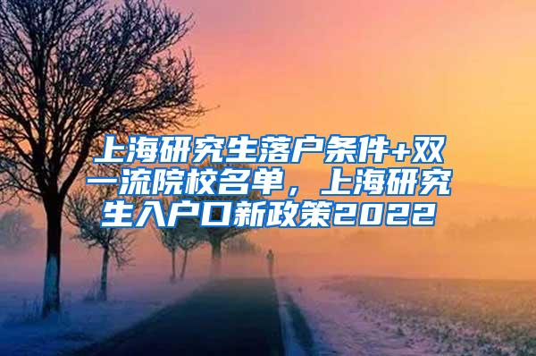 上海研究生落户条件+双一流院校名单，上海研究生入户口新政策2022