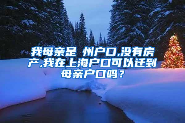 我母亲是褔州户口,没有房产,我在上海户口可以迁到母亲户口吗？