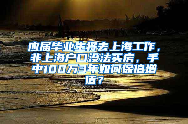 应届毕业生将去上海工作，非上海户口没法买房，手中100万3年如何保值增值？