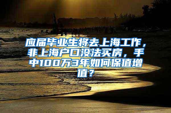 应届毕业生将去上海工作，非上海户口没法买房，手中100万3年如何保值增值？