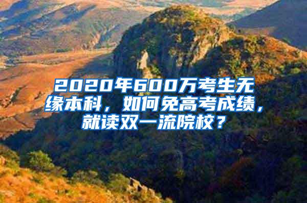 2020年600万考生无缘本科，如何免高考成绩，就读双一流院校？