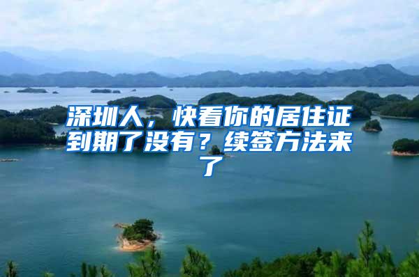 深圳人，快看你的居住证到期了没有？续签方法来了