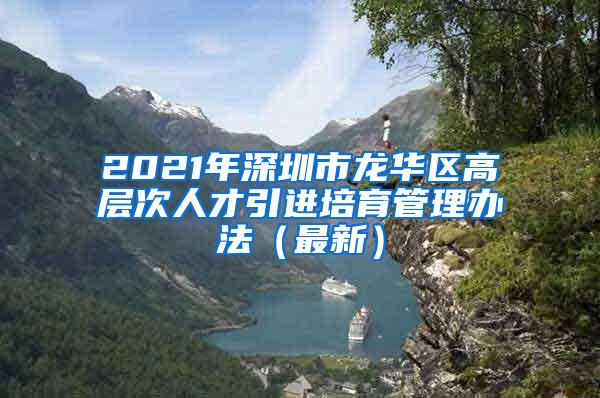 2021年深圳市龙华区高层次人才引进培育管理办法（最新）