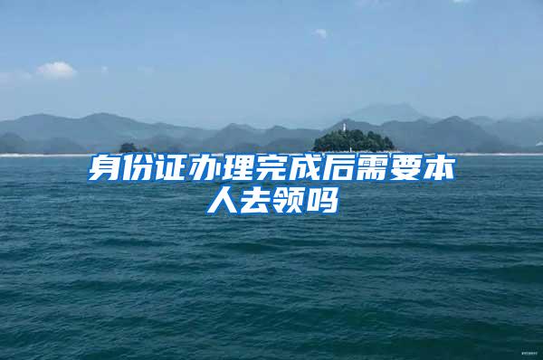 身份证办理完成后需要本人去领吗