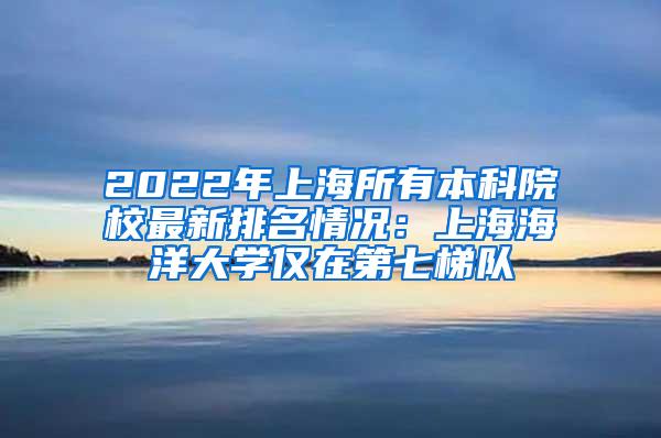 2022年上海所有本科院校最新排名情况：上海海洋大学仅在第七梯队