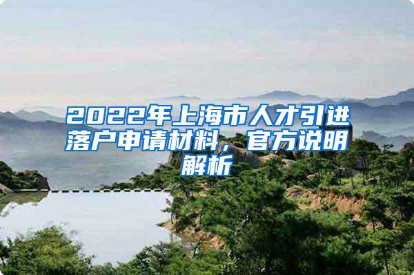 2022年上海市人才引进落户申请材料，官方说明解析