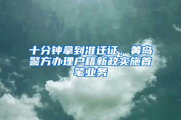 十分钟拿到准迁证，黄岛警方办理户籍新政实施首笔业务