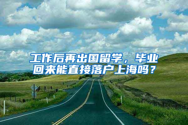 工作后再出国留学，毕业回来能直接落户上海吗？