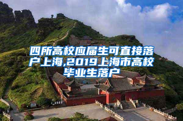 四所高校应届生可直接落户上海,2019上海市高校毕业生落户