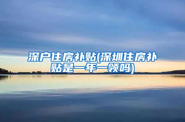 深户住房补贴(深圳住房补贴是一年一领吗)