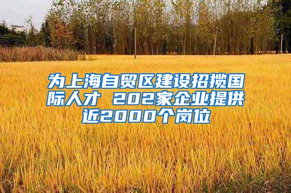 为上海自贸区建设招揽国际人才 202家企业提供近2000个岗位