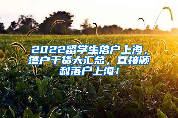 2022留学生落户上海，落户干货大汇总，直接顺利落户上海！