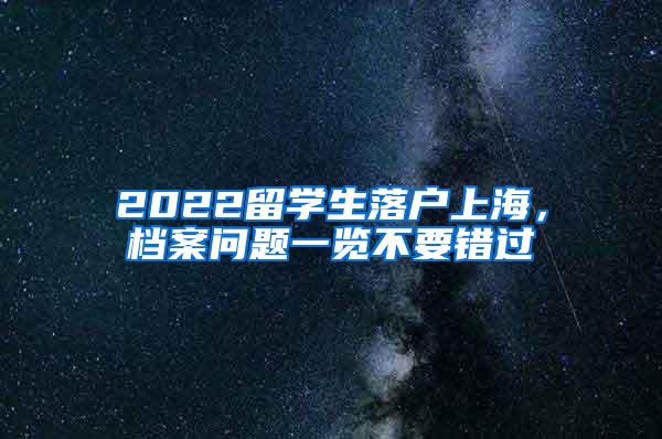 2022留学生落户上海，档案问题一览不要错过