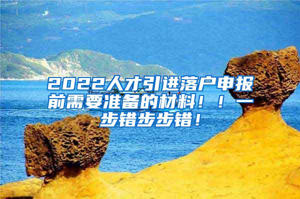 2022人才引进落户申报前需要准备的材料！！一步错步步错！