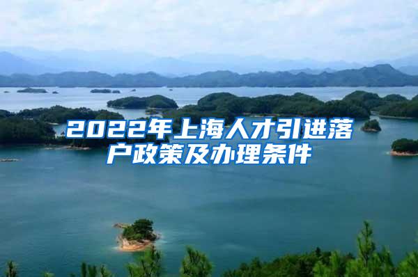 2022年上海人才引进落户政策及办理条件