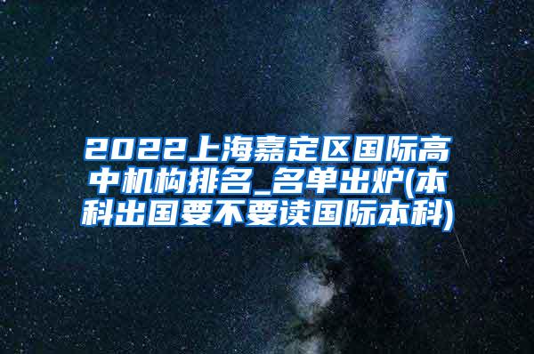 2022上海嘉定区国际高中机构排名_名单出炉(本科出国要不要读国际本科)
