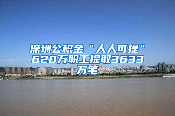 深圳公积金“人人可提”620万职工提取3633万笔