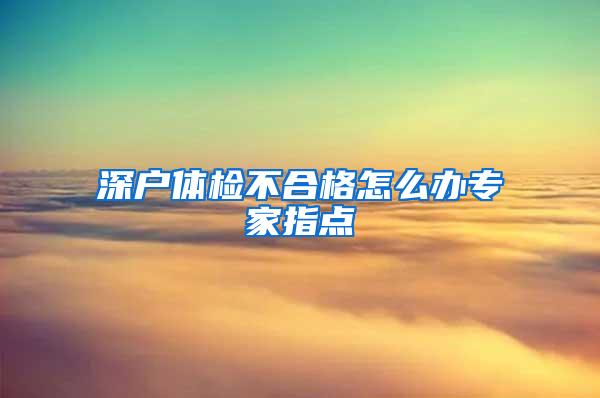 深户体检不合格怎么办专家指点