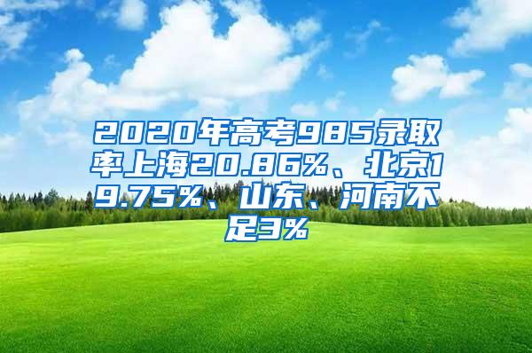 2020年高考985录取率上海20.86%、北京19.75%、山东、河南不足3%