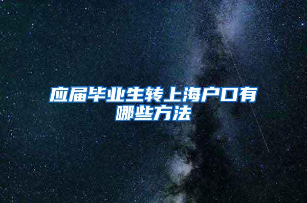 应届毕业生转上海户口有哪些方法