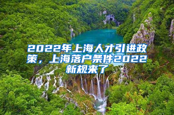 2022年上海人才引进政策，上海落户条件2022新规来了