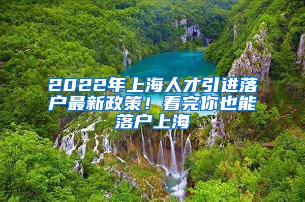 2022年上海人才引进落户最新政策！看完你也能落户上海