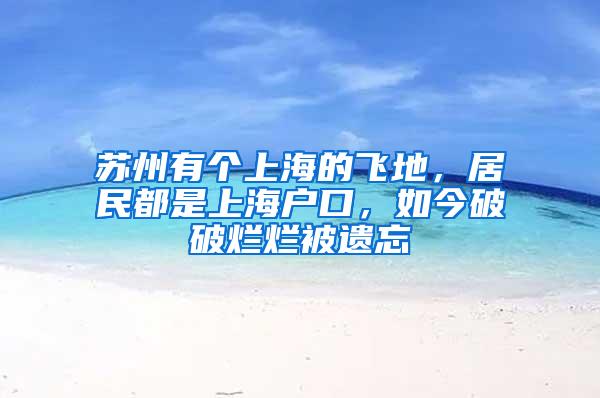苏州有个上海的飞地，居民都是上海户口，如今破破烂烂被遗忘
